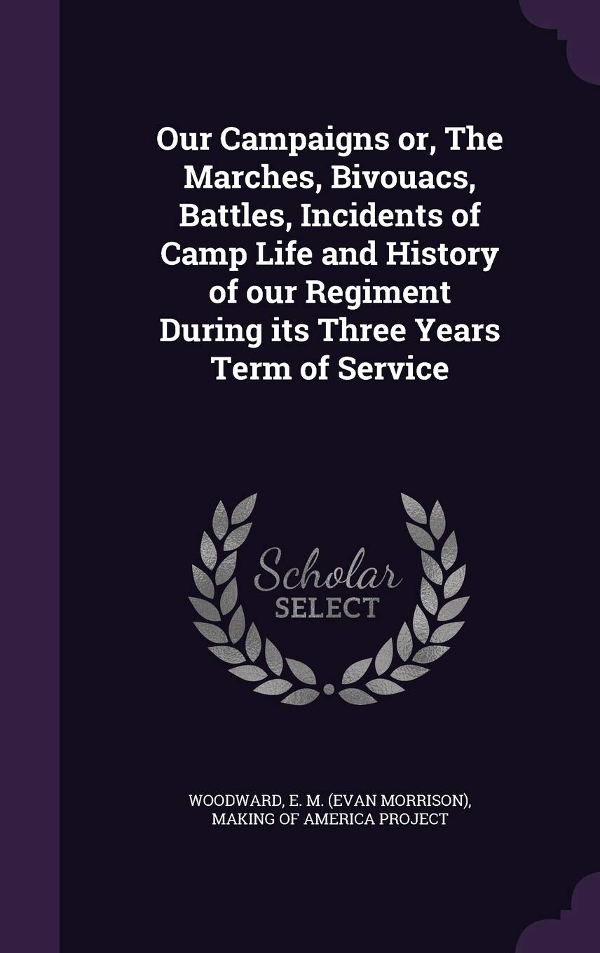 Our Campaigns Or, the Marches, Bivouacs, Battles, Incidents of Camp Life and History of Our Regiment During Its Three Years Term of Service Politics & History