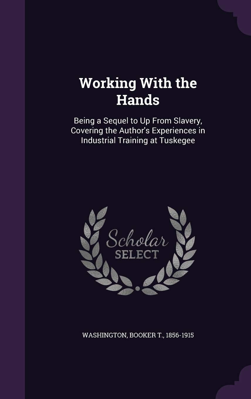 Working with the Hands: Being a Sequel to Up from Slavery, Covering the Author's Experiences in Industrial Training at Tuskegee Memories