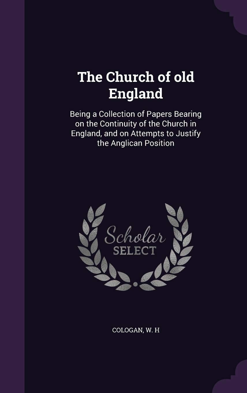 The Church of Old England: Being a Collection of Papers Bearing on the Continuity of the Church in England, and on Attempts to Justify the Anglican Position Politics & History
