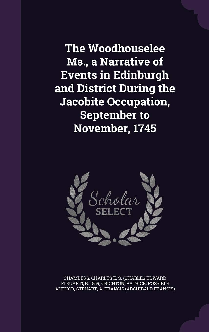 The Woodhouselee Ms., a Narrative of Events in Edinburgh and District During the Jacobite Occupation, September to November, 1745 Politics & History