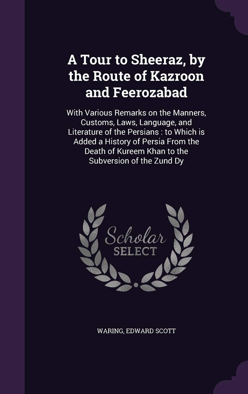 A Tour to Sheeraz, by the Route of Kazroon and Feerozabad: With Various Remarks on the Manners, Customs, Laws, Language, and Literature of the ... Kureem Khan to the Subversion of the Zund Dy Politics & History