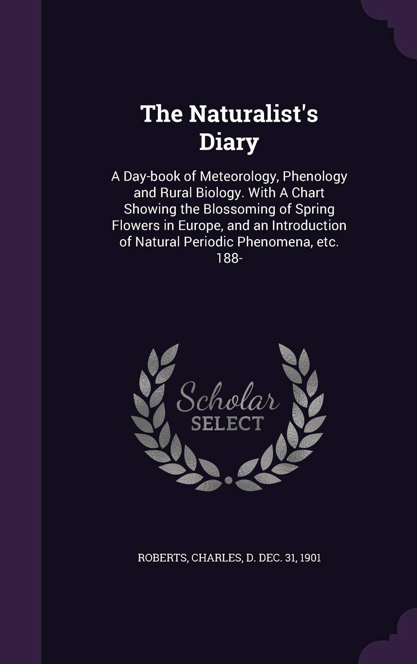 The Naturalist's Diary: A Day-book of Meteorology, Phenology and Rural Biology. With A Chart Showing the Blossoming of Spring Flowers in Europe, and ... of Natural Periodic Phenomena, etc. 188- Garden & Plants