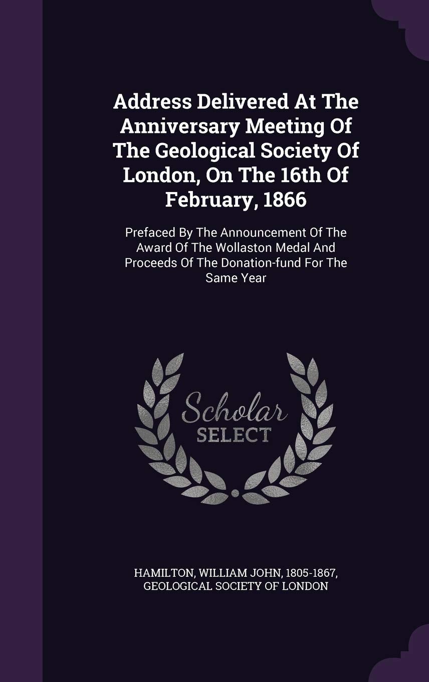 Address Delivered at the Anniversary Meeting of the Geological Society of London, on the 16th of February, 1866: Prefaced by the Announcement of the ... of the Donation-Fund for the Same Year Politics & History