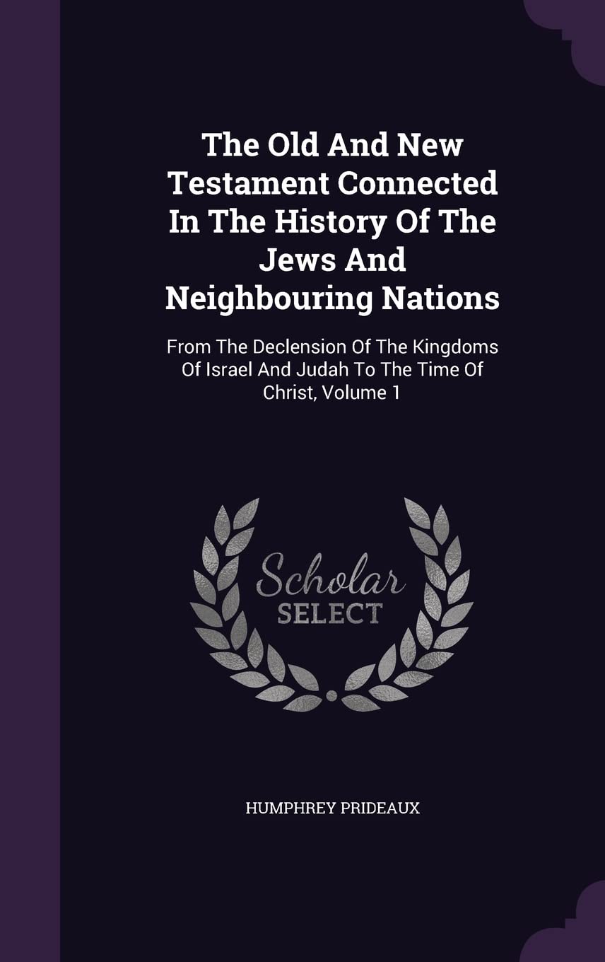 The Old And New Testament Connected In The History Of The Jews And Neighbouring Nations: From The Declension Of The Kingdoms Of Israel And Judah To The Time Of Christ, Volume 1 Politics & History