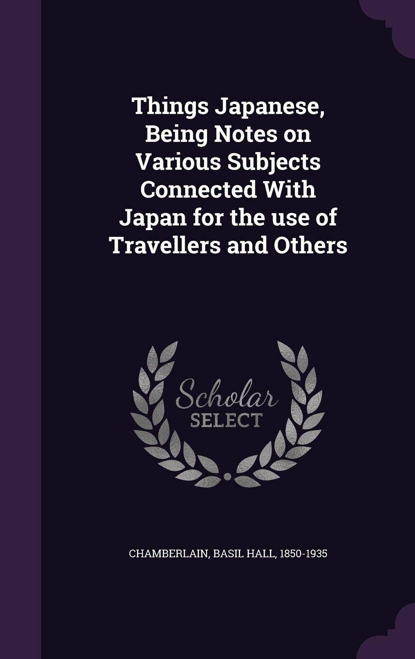 Things Japanese, Being Notes on Various Subjects Connected with Japan for the Use of Travellers and Others Politics & History