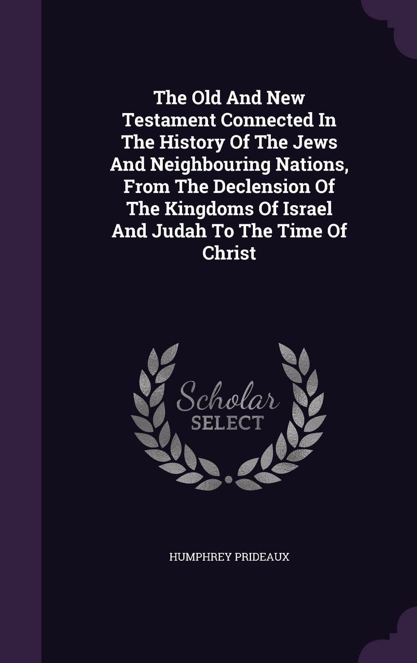 The Old And New Testament Connected In The History Of The Jews And Neighbouring Nations, From The Declension Of The Kingdoms Of Israel And Judah To The Time Of Christ Politics & History