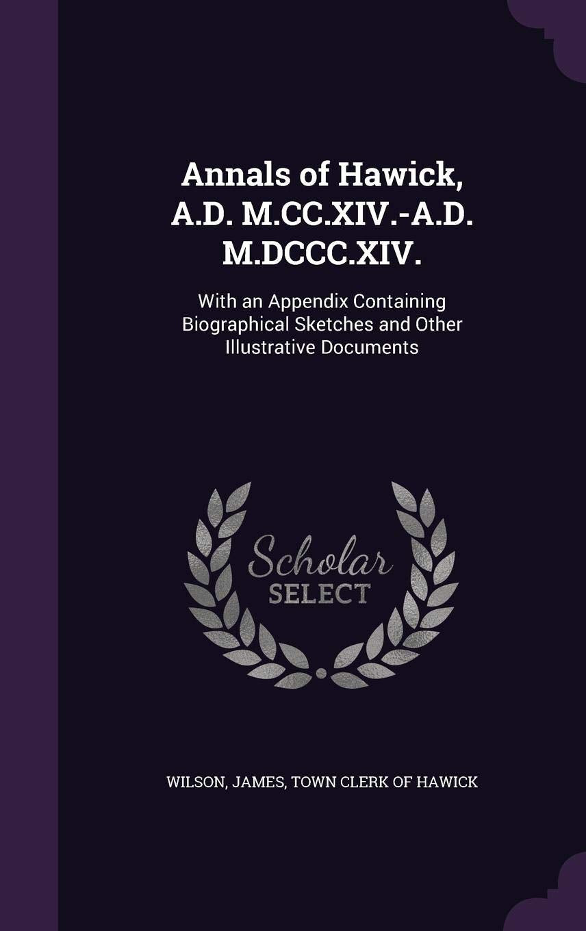 Annals of Hawick, A.D. M.CC.XIV.-A.D. M.DCCC.XIV.: With an Appendix Containing Biographical Sketches and Other Illustrative Documents Politics & History