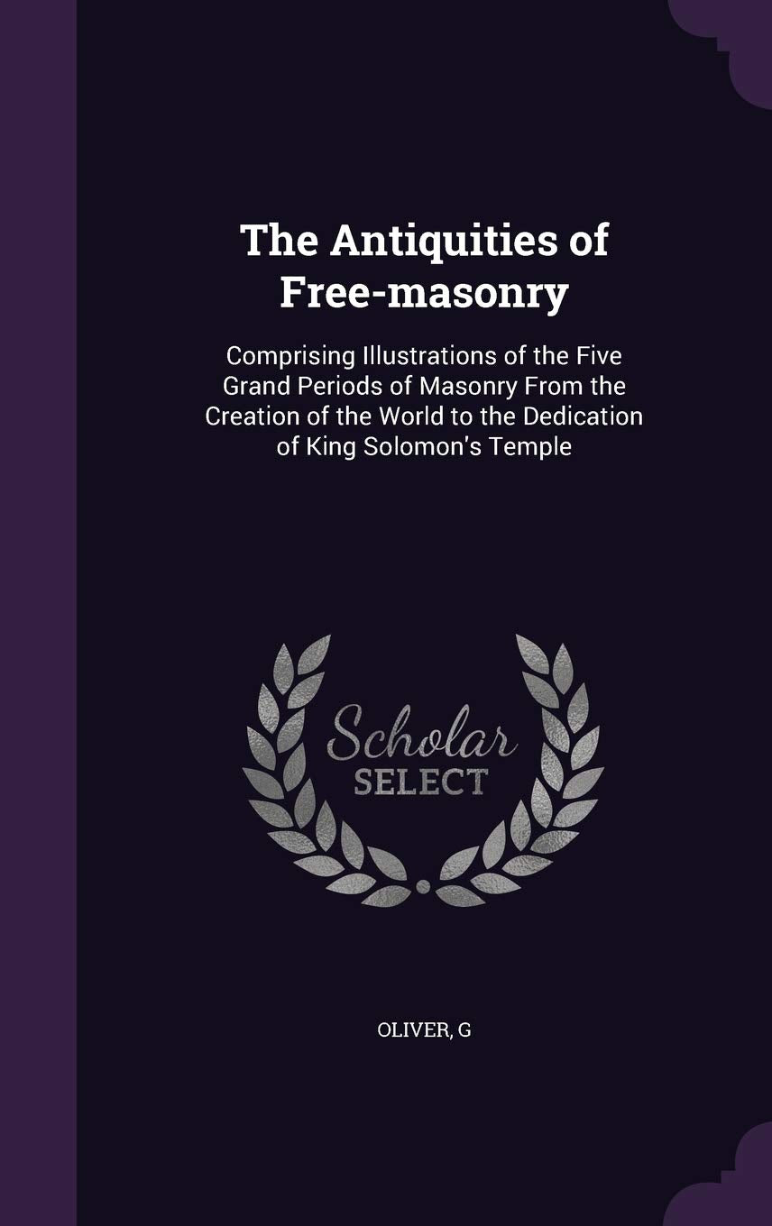 The Antiquities of Free-masonry: Comprising Illustrations of the Five Grand Periods of Masonry From the Creation of the World to the Dedication of King Solomon's Temple Politics & History