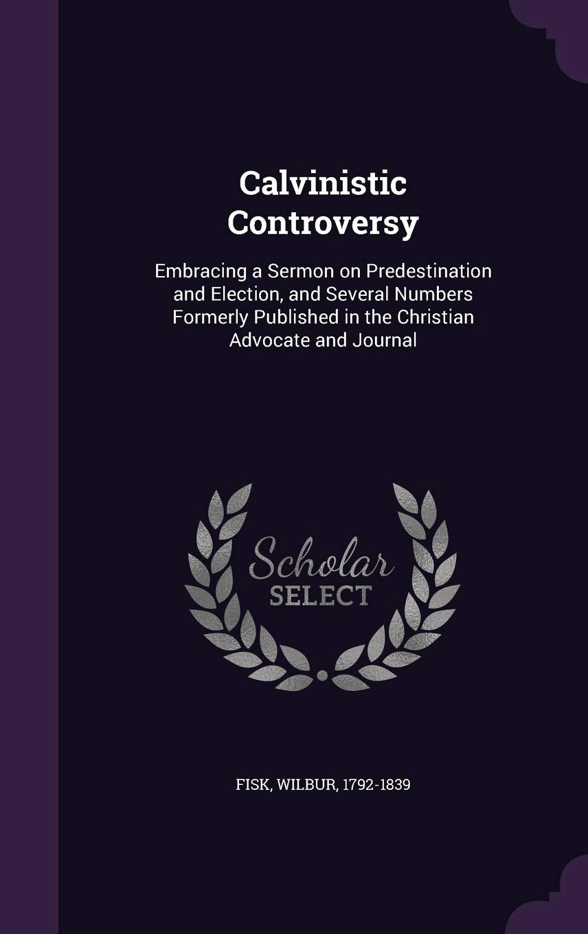 Calvinistic Controversy: Embracing a Sermon on Predestination and Election, and Several Numbers Formerly Published in the Christian Advocate and Journal Politics & History