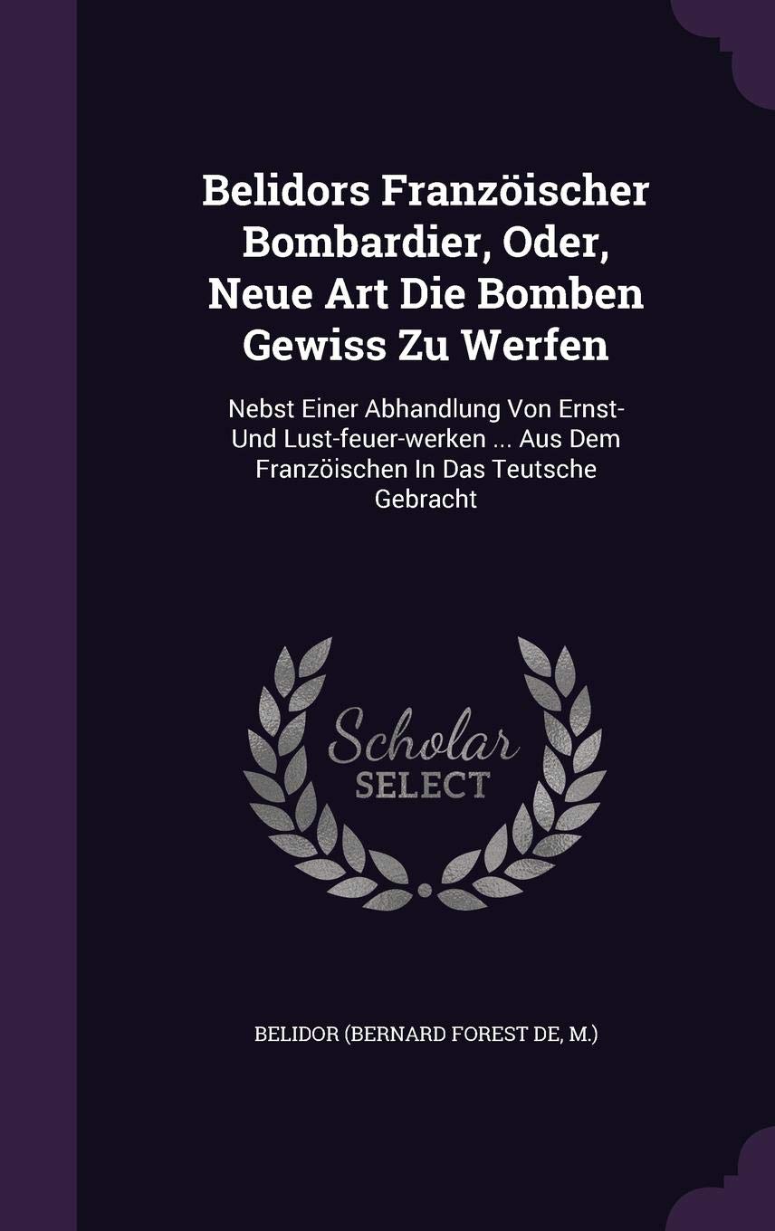 Belidors Franzöischer Bombardier, Oder, Neue Art Die Bomben Gewiss Zu Werfen: Nebst Einer Abhandlung Von Ernst- Und Lust-feuer-werken ... Aus Dem Franzöischen In Das Teutsche Gebracht book