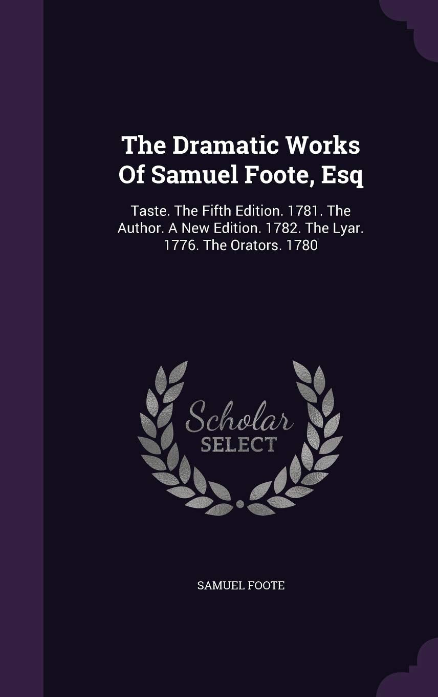 The Dramatic Works Of Samuel Foote, Esq: Taste. The Fifth Edition. 1781. The Author. A New Edition. 1782. The Lyar. 1776. The Orators. 1780 Contemporary literature