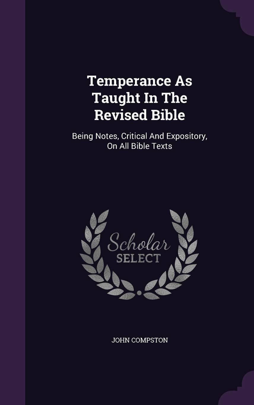 Temperance As Taught In The Revised Bible: Being Notes, Critical And Expository, On All Bible Texts Politics & History
