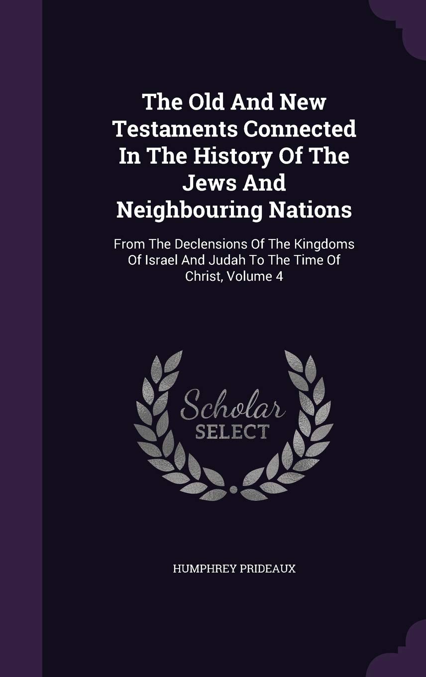 The Old And New Testaments Connected In The History Of The Jews And Neighbouring Nations: From The Declensions Of The Kingdoms Of Israel And Judah To The Time Of Christ, Volume 4 Politics & History