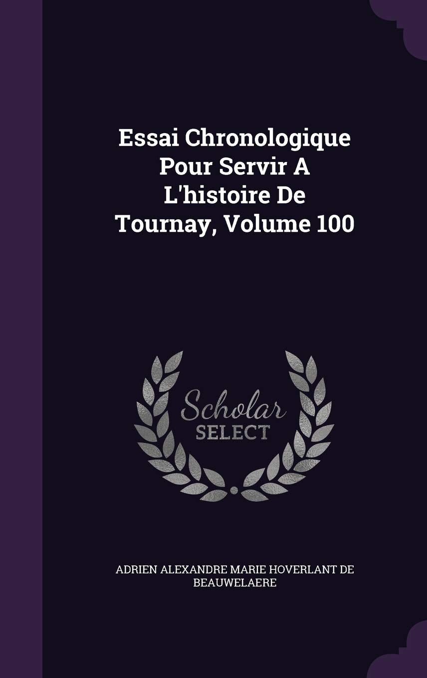 Essai Chronologique Pour Servir A L'histoire De Tournay, Volume 100 Politics & History