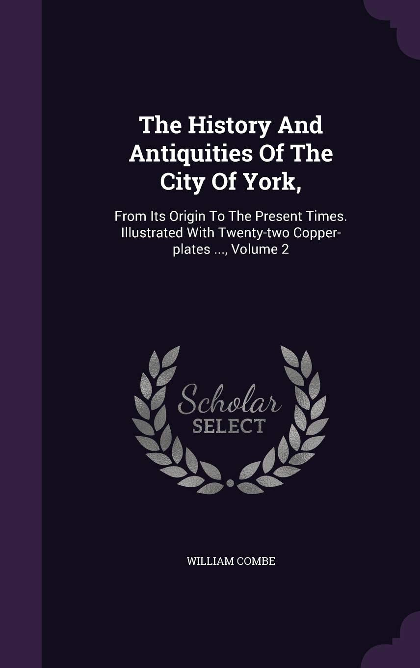 The History And Antiquities Of The City Of York,: From Its Origin To The Present Times. Illustrated With Twenty-two Copper-plates ..., Volume 2 Politics & History