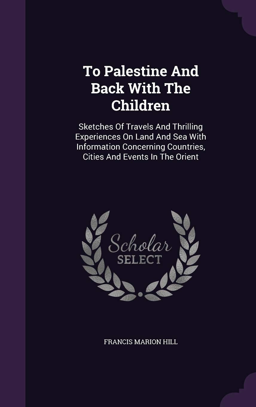 To Palestine And Back With The Children: Sketches Of Travels And Thrilling Experiences On Land And Sea With Information Concerning Countries, Cities And Events In The Orient Politics & History