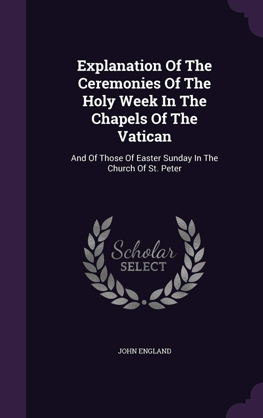 Explanation Of The Ceremonies Of The Holy Week In The Chapels Of The Vatican: And Of Those Of Easter Sunday In The Church Of St. Peter Politics & History