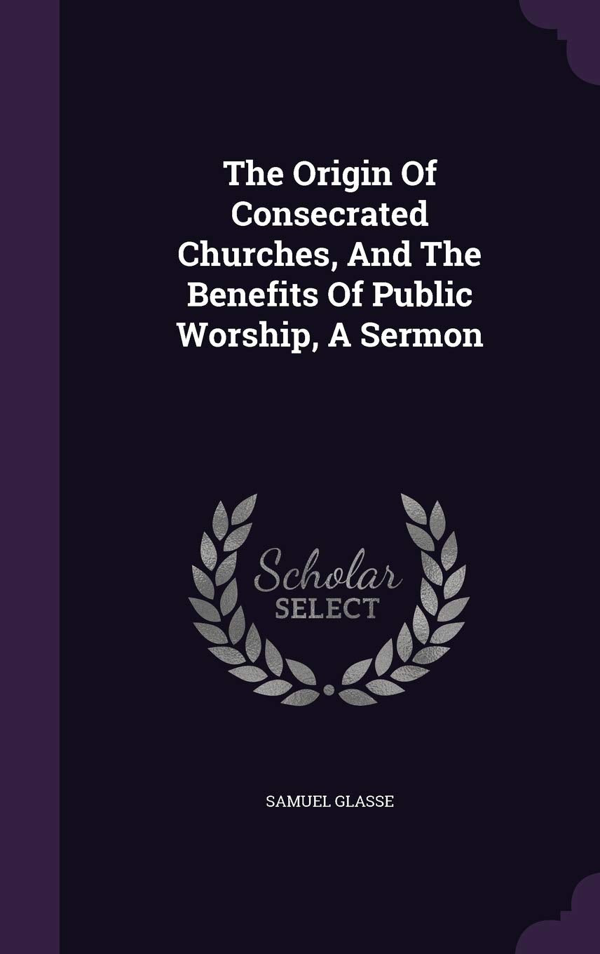 The Origin Of Consecrated Churches, And The Benefits Of Public Worship, A Sermon Contemporary literature