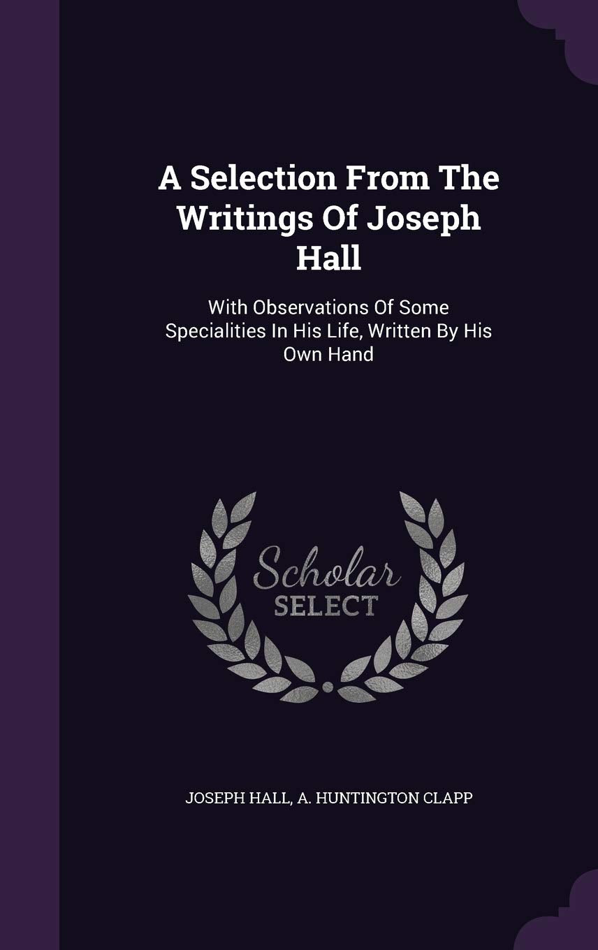 A Selection From The Writings Of Joseph Hall: With Observations Of Some Specialities In His Life, Written By His Own Hand Politics & History