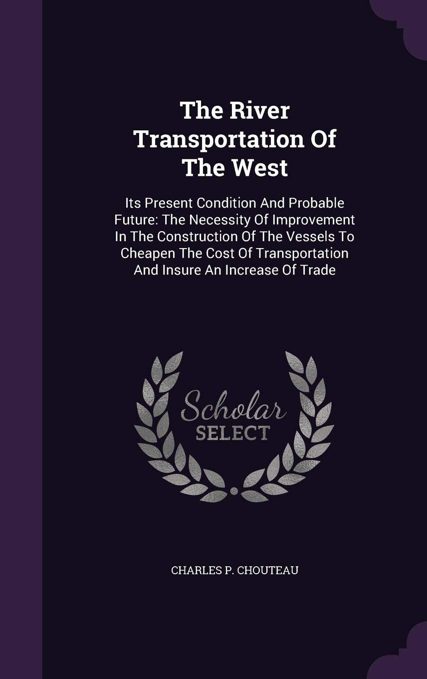 The River Transportation Of The West: Its Present Condition And Probable Future: The Necessity Of Improvement In The Construction Of The Vessels To ... And Insure An Increase Of Trade Politics & History
