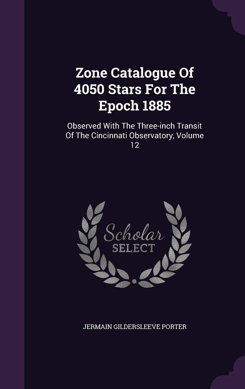 Zone Catalogue Of 4050 Stars For The Epoch 1885: Observed With The Three-inch Transit Of The Cincinnati Observatory, Volume 12 Politics & History