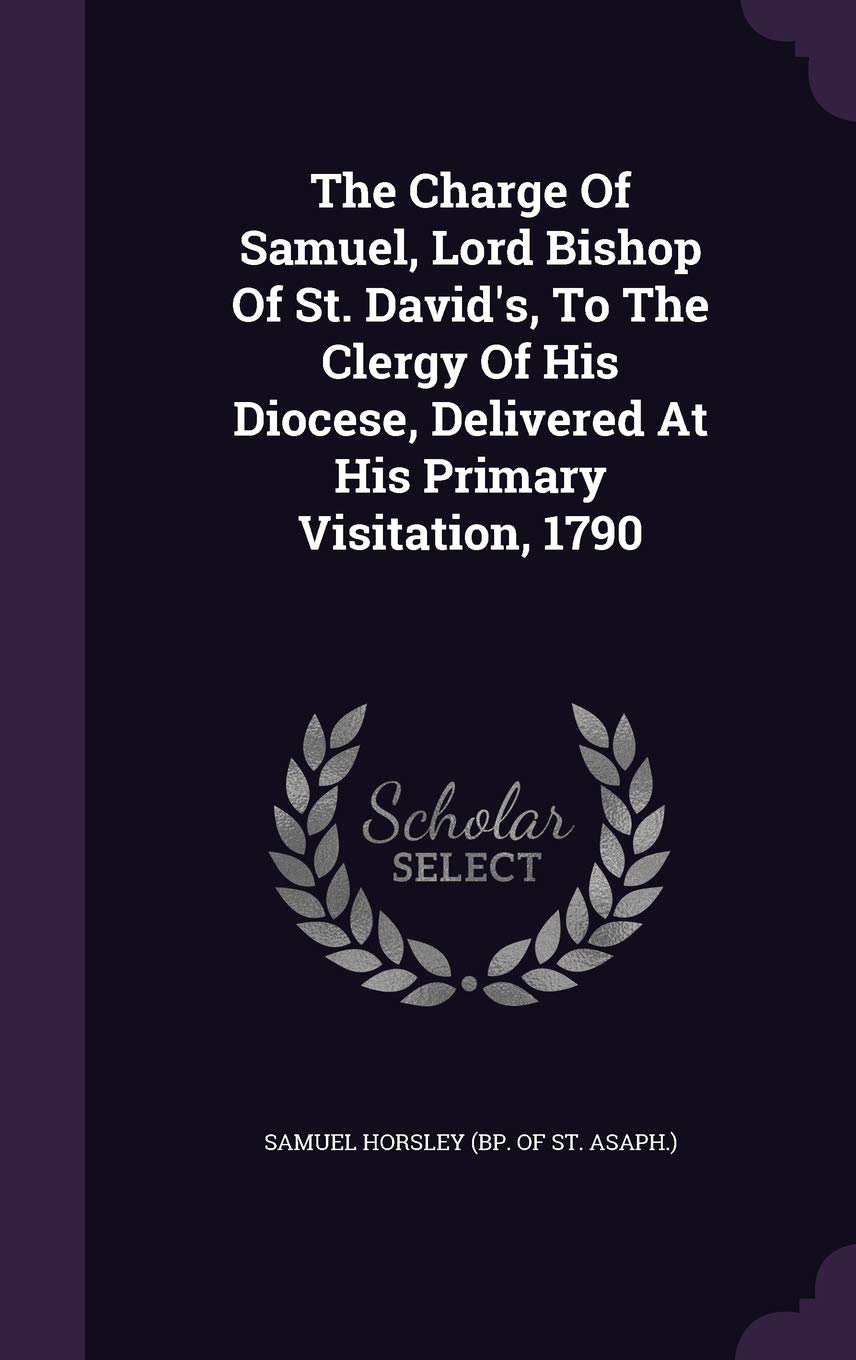 The Charge Of Samuel, Lord Bishop Of St. David's, To The Clergy Of His Diocese, Delivered At His Primary Visitation, 1790 Politics & History