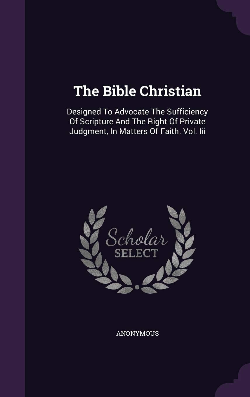The Bible Christian: Designed To Advocate The Sufficiency Of Scripture And The Right Of Private Judgment, In Matters Of Faith. Vol. Iii Politics & History