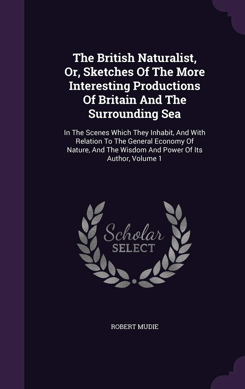 The British Naturalist, Or, Sketches Of The More Interesting Productions Of Britain And The Surrounding Sea: In The Scenes Which They Inhabit, And ... The Wisdom And Power Of Its Author, Volume 1 Politics & History