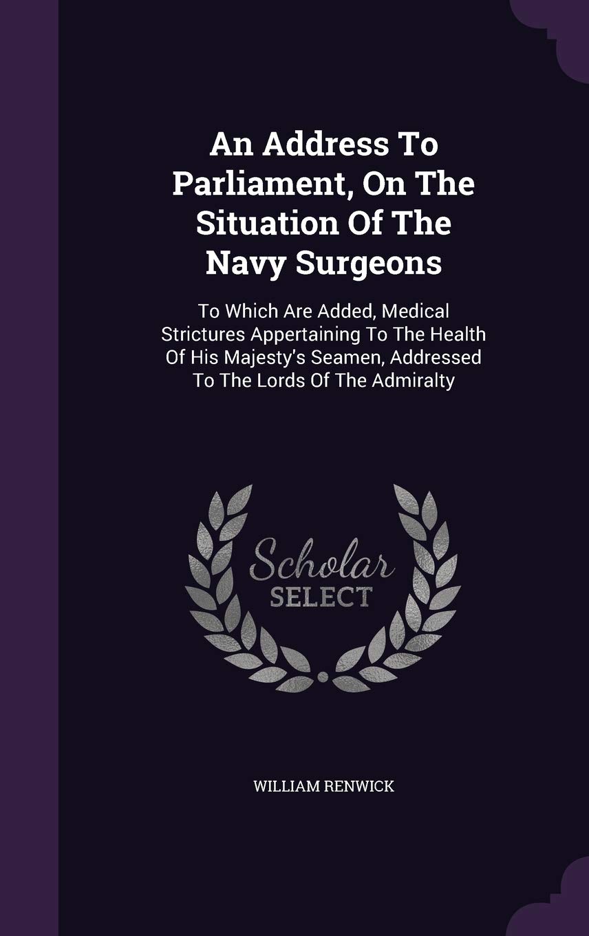 An Address To Parliament, On The Situation Of The Navy Surgeons: To Which Are Added, Medical Strictures Appertaining To The Health Of His Majesty's Seamen, Addressed To The Lords Of The Admiralty Medicine