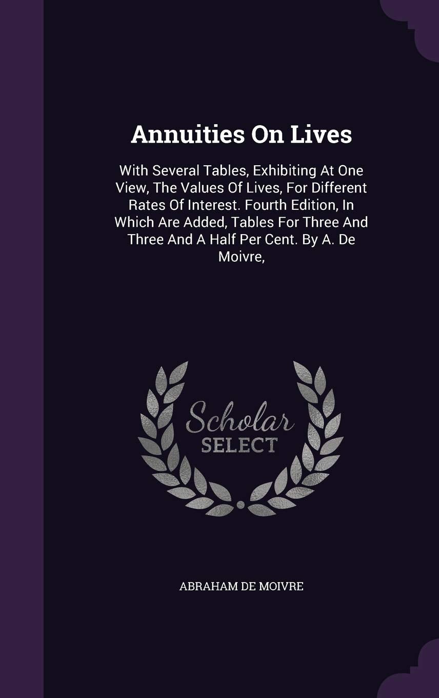 Annuities On Lives: With Several Tables, Exhibiting At One View, The Values Of Lives, For Different Rates Of Interest. Fourth Edition, In Which Are ... Three And A Half Per Cent. By A. De Moivre, Politics & History