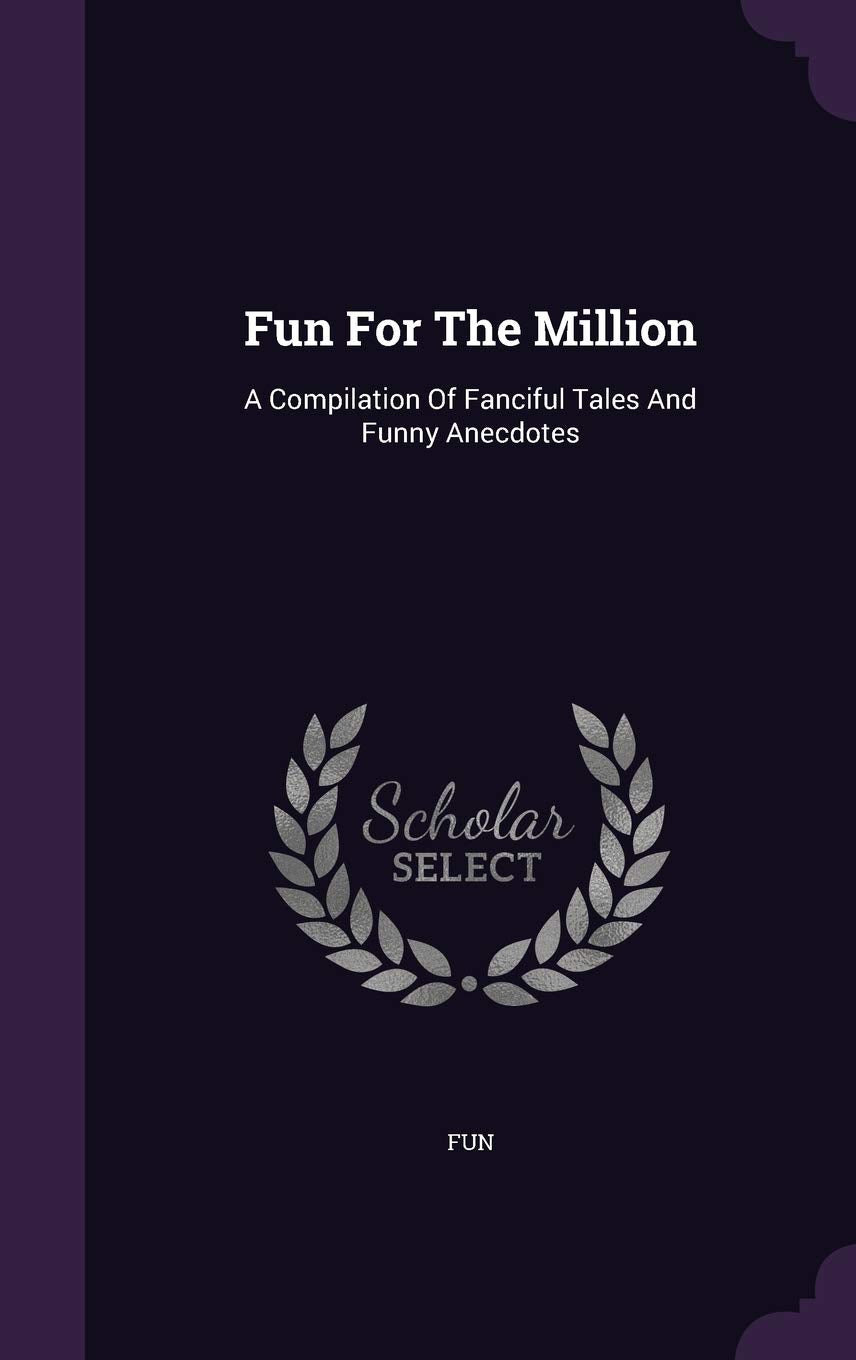 Fun For The Million: A Compilation Of Fanciful Tales And Funny Anecdotes Politics & History