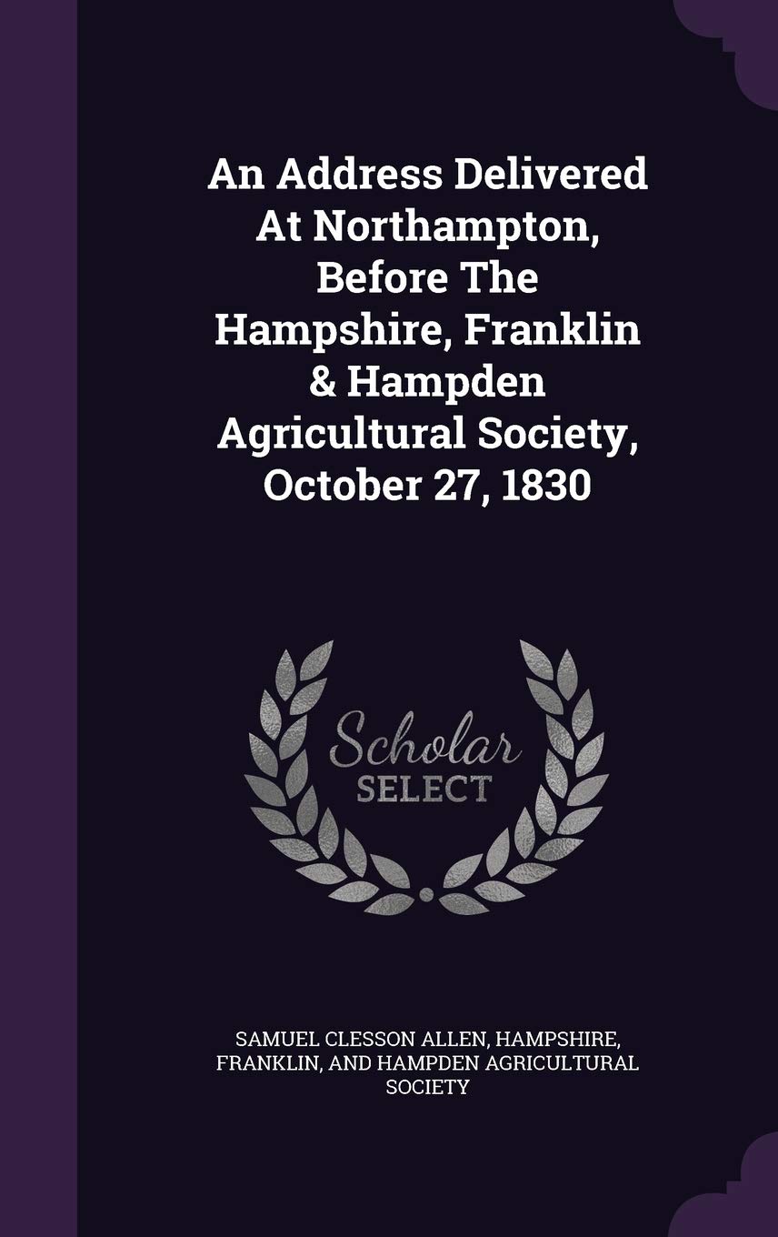 An Address Delivered at Northampton, Before the Hampshire, Franklin & Hampden Agricultural Society, October 27, 1830 Politics & History