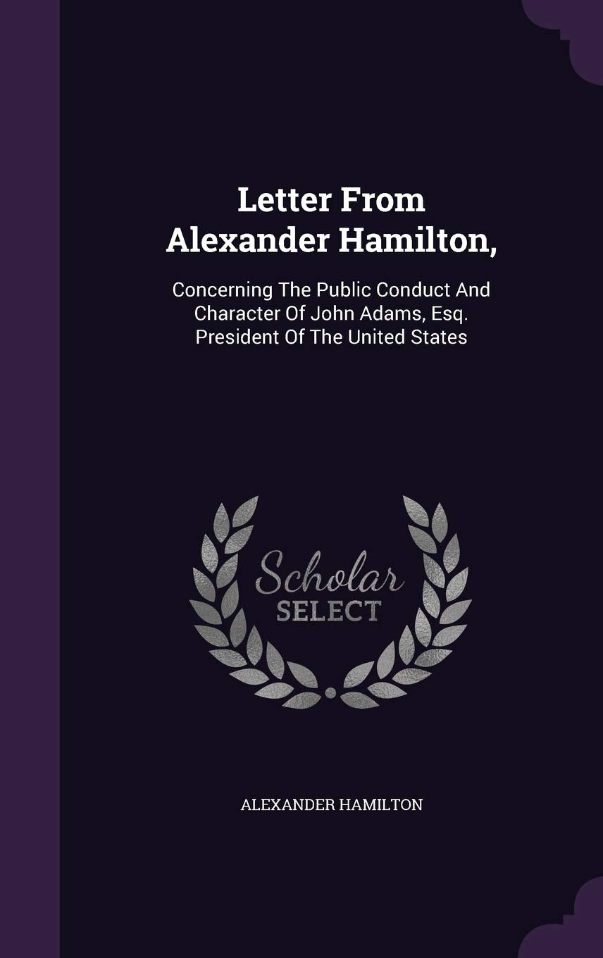 Letter From Alexander Hamilton,: Concerning The Public Conduct And Character Of John Adams, Esq. President Of The United States Memories
