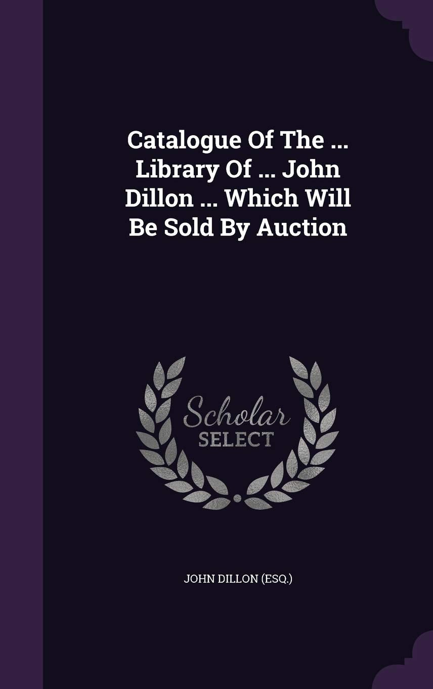Catalogue Of The ... Library Of ... John Dillon ... Which Will Be Sold By Auction Politics & History