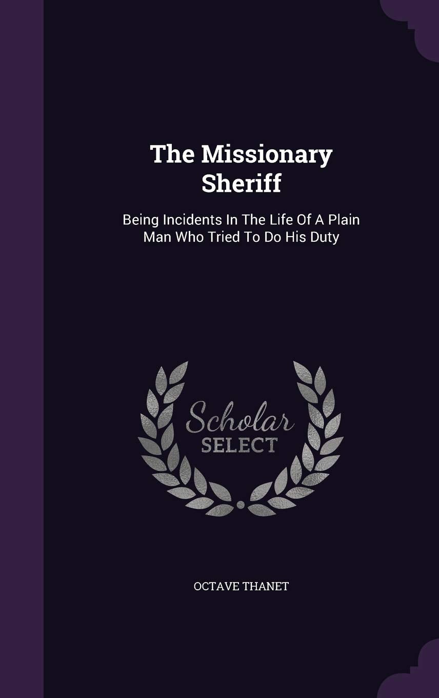 The Missionary Sheriff: Being Incidents In The Life Of A Plain Man Who Tried To Do His Duty Politics & History