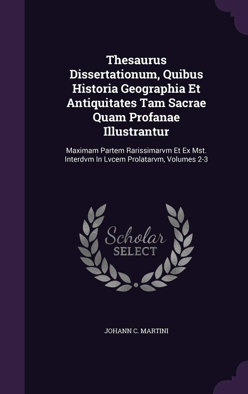 Thesaurus Dissertationum, Quibus Historia Geographia Et Antiquitates Tam Sacrae Quam Profanae Illustrantur: Maximam Partem Rarissimarvm Et Ex Mst. Interdvm In Lvcem Prolatarvm, Volumes 2-3 Politics & History