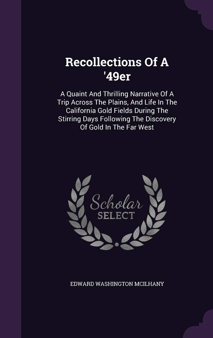 Recollections Of A '49er: A Quaint And Thrilling Narrative Of A Trip Across The Plains, And Life In The California Gold Fields During The Stirring Days Following The Discovery Of Gold In The Far West Politics & History