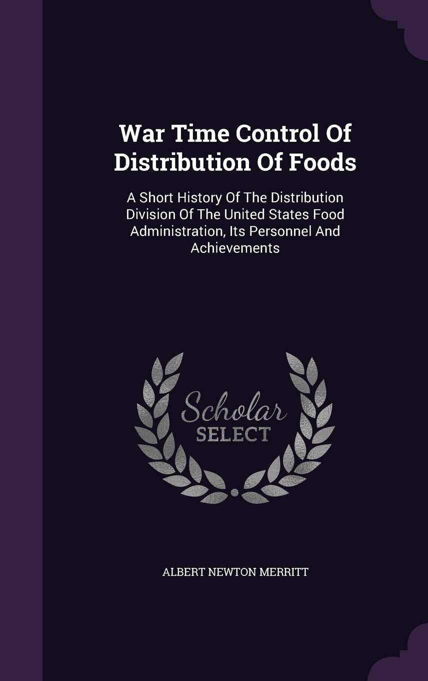 War Time Control Of Distribution Of Foods: A Short History Of The Distribution Division Of The United States Food Administration, Its Personnel And Achievements Politics & History