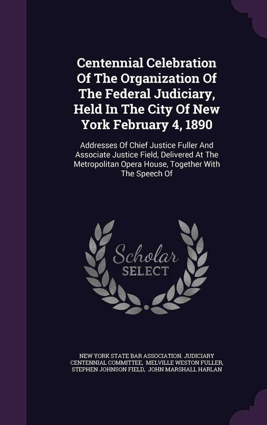 Centennial Celebration of the Organization of the Federal Judiciary, Held in the City of New York February 4, 1890: Addresses of Chief Justice Fuller ... Opera House, Together with the Speech of Politics & History