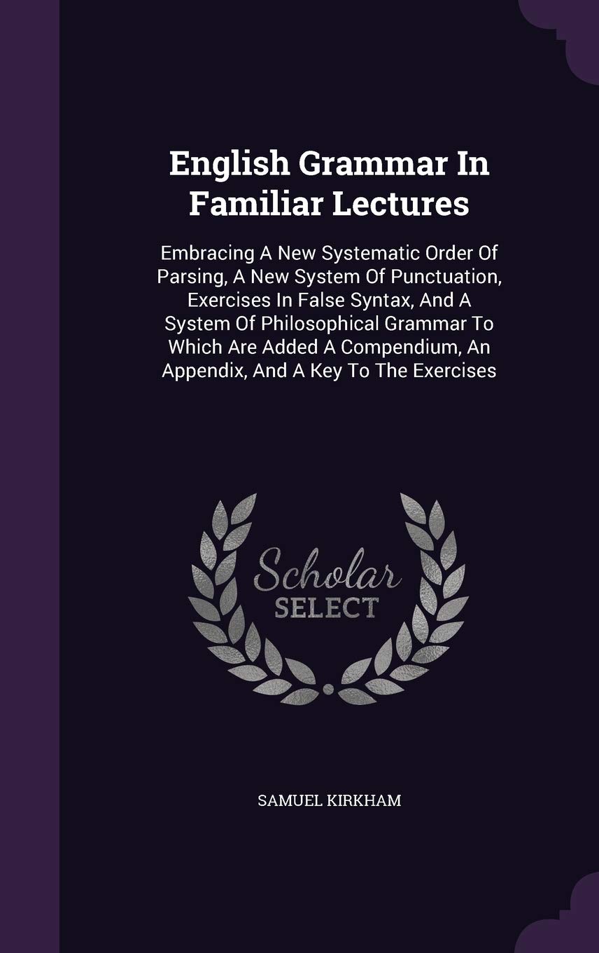 English Grammar In Familiar Lectures: Embracing A New Systematic Order Of Parsing, A New System Of Punctuation, Exercises In False Syntax, And A ... An Appendix, And A Key To The Exercises Politics & History