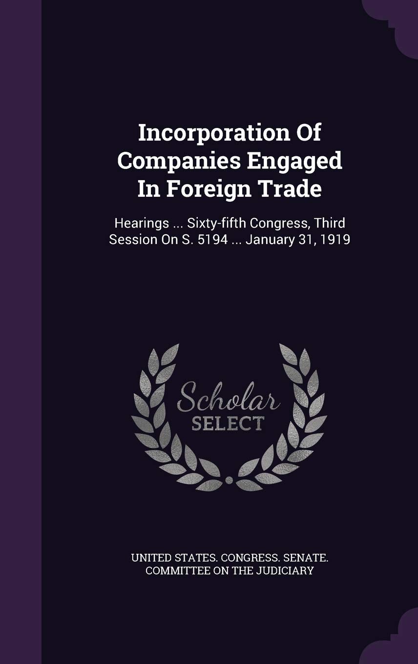 Incorporation Of Companies Engaged In Foreign Trade: Hearings ... Sixty-fifth Congress, Third Session On S. 5194 ... January 31, 1919 Politics & History