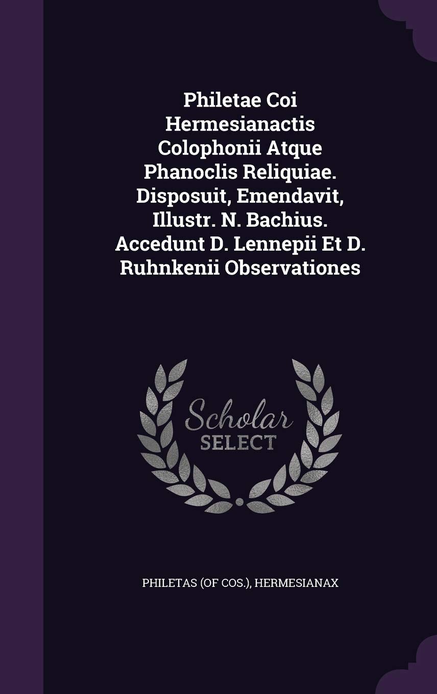 Philetae Coi Hermesianactis Colophonii Atque Phanoclis Reliquiae. Disposuit, Emendavit, Illustr. N. Bachius. Accedunt D. Lennepii Et D. Ruhnkenii Observationes Politics & History