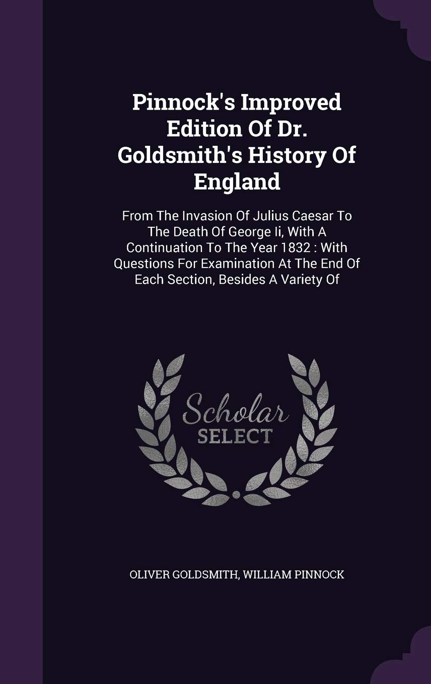 Pinnock's Improved Edition Of Dr. Goldsmith's History Of England: From The Invasion Of Julius Caesar To The Death Of George Ii, With A Continuation To ... The End Of Each Section, Besides A Variety Of Politics & History