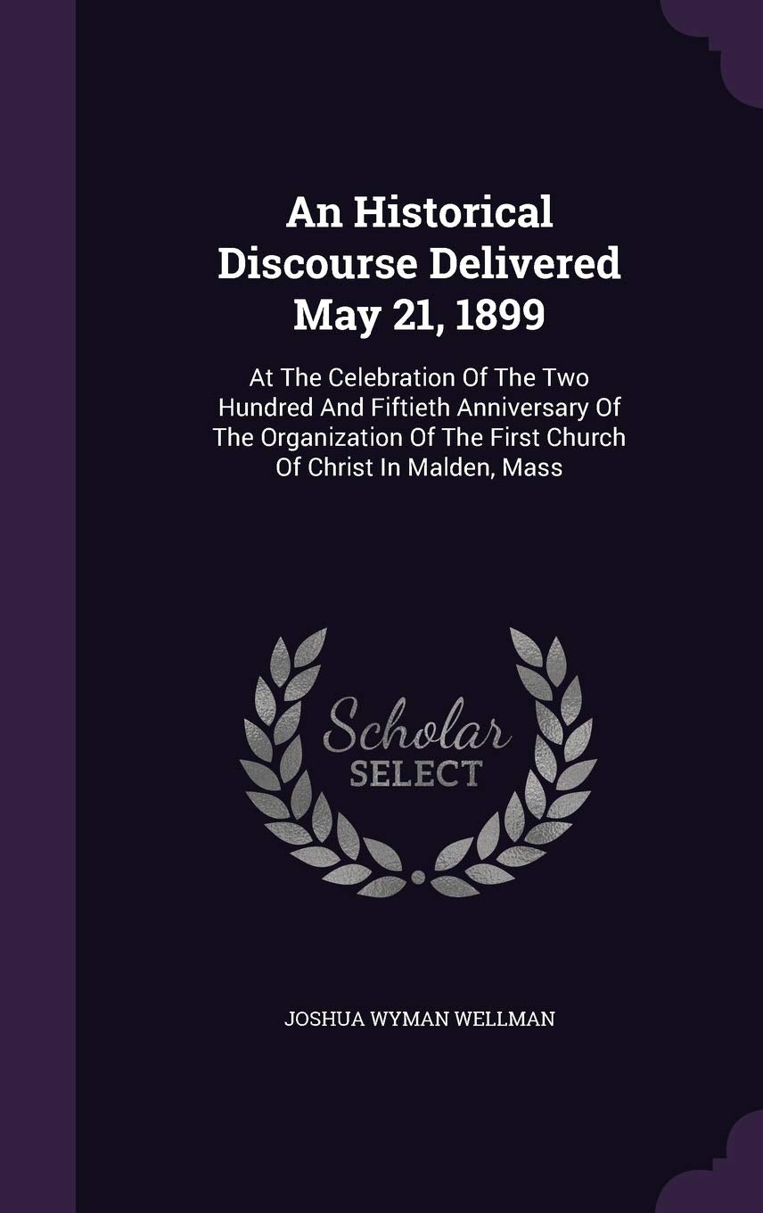 An Historical Discourse Delivered May 21, 1899: At The Celebration Of The Two Hundred And Fiftieth Anniversary Of The Organization Of The First Church Of Christ In Malden, Mass Politics & History