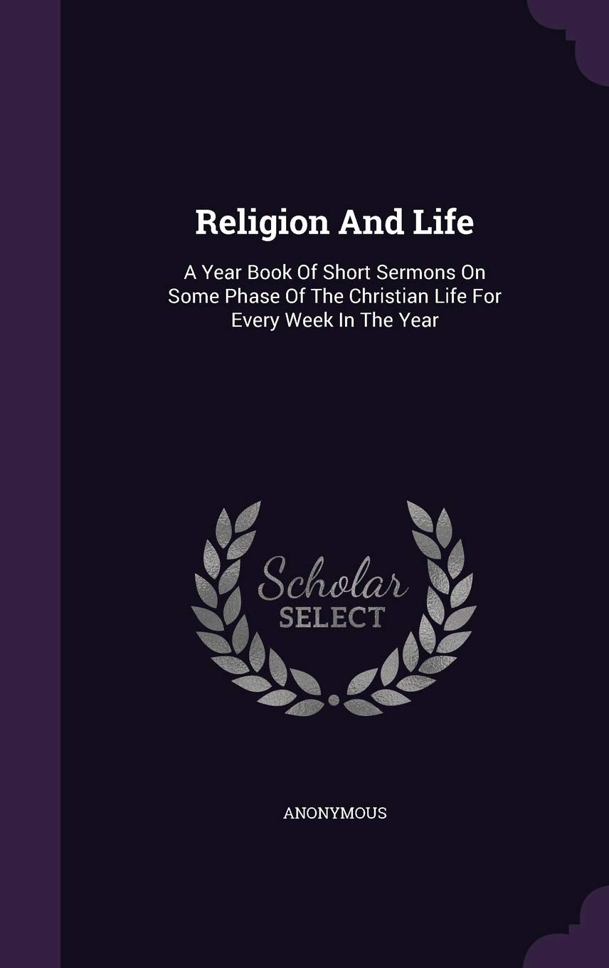 Religion And Life: A Year Book Of Short Sermons On Some Phase Of The Christian Life For Every Week In The Year Politics & History