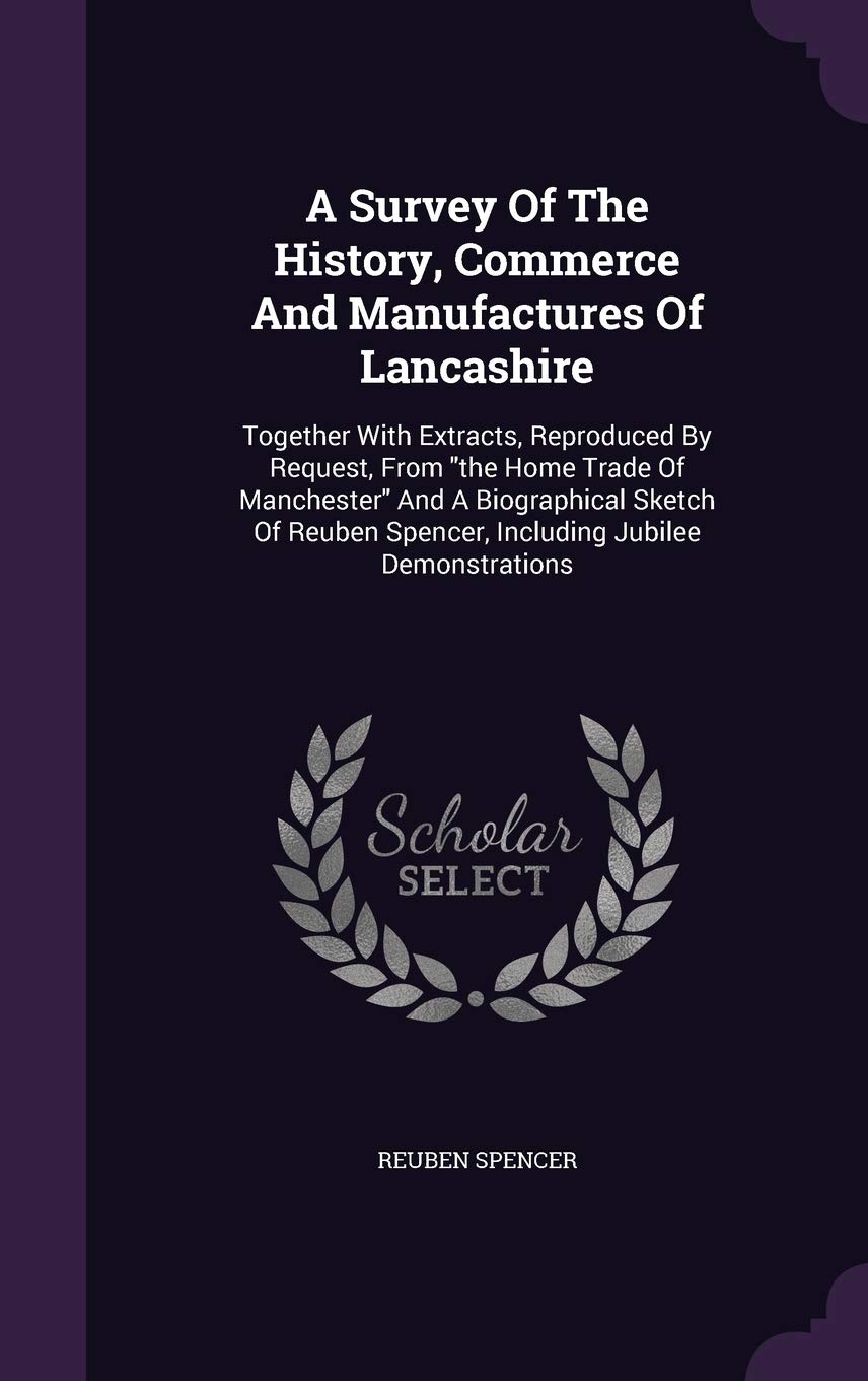 A Survey Of The History, Commerce And Manufactures Of Lancashire: Together With Extracts, Reproduced By Request, From the Home Trade Of Manchester And ... Spencer, Including Jubilee Demonstrations Politics & History