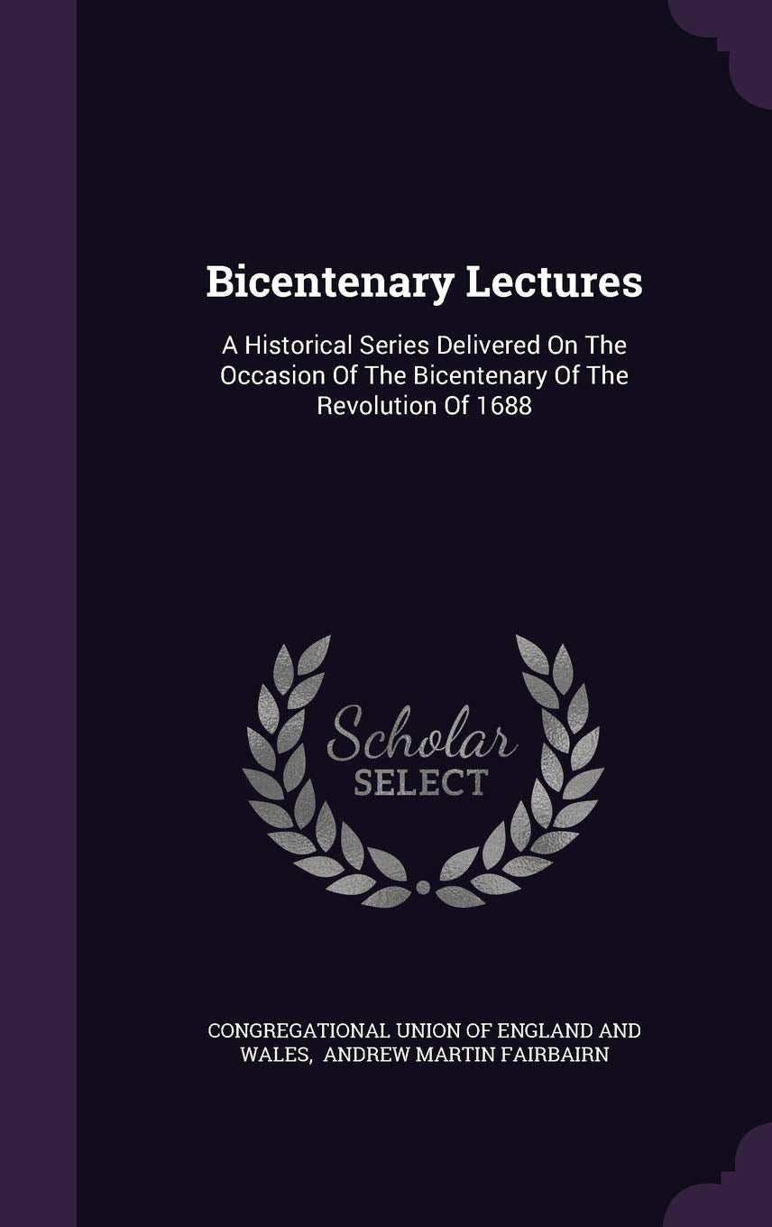 Bicentenary Lectures: A Historical Series Delivered On The Occasion Of The Bicentenary Of The Revolution Of 1688 Politics & History