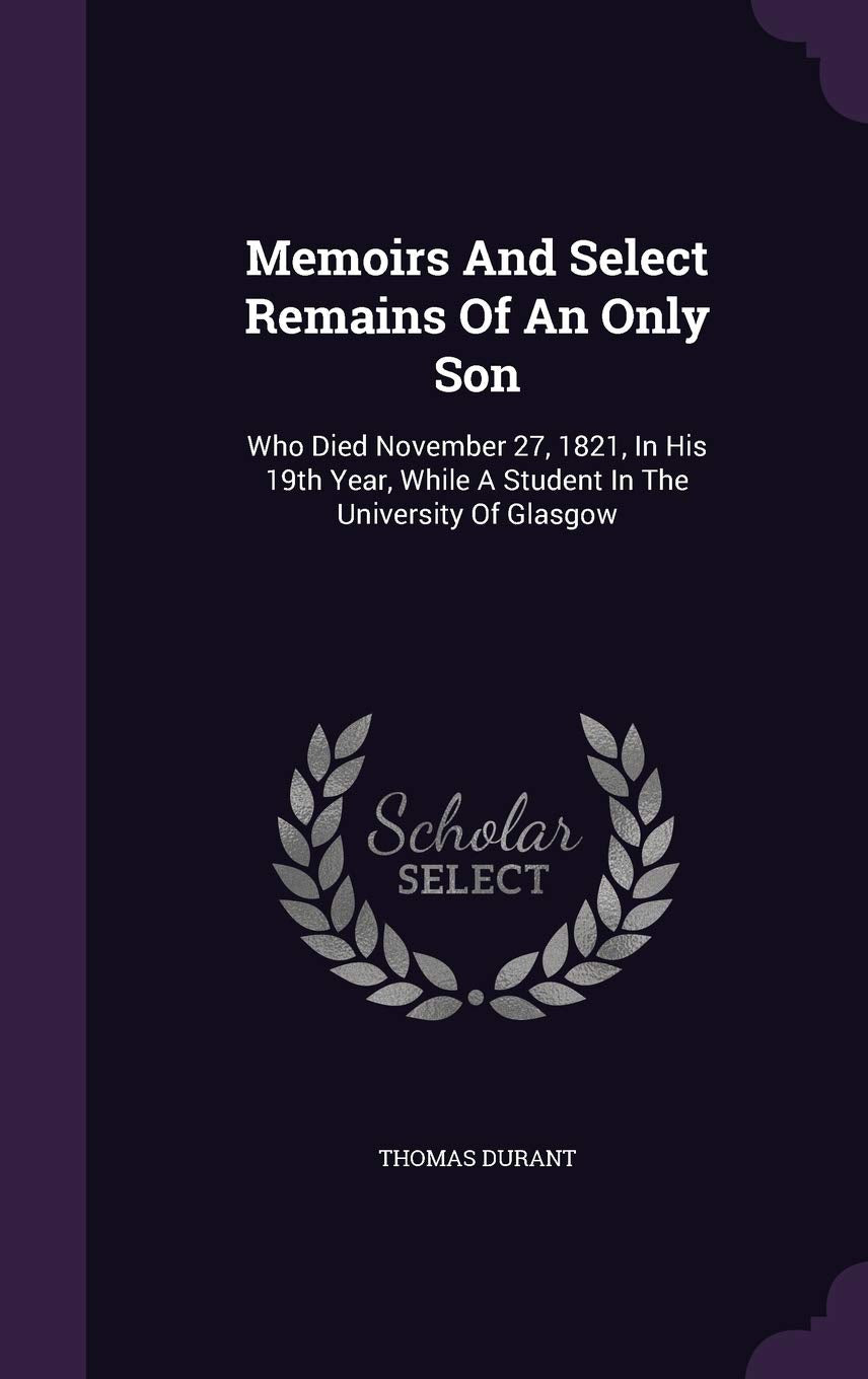 Memoirs And Select Remains Of An Only Son: Who Died November 27, 1821, In His 19th Year, While A Student In The University Of Glasgow Politics & History
