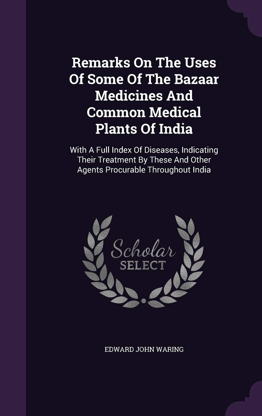 Remarks On The Uses Of Some Of The Bazaar Medicines And Common Medical Plants Of India: With A Full Index Of Diseases, Indicating Their Treatment By These And Other Agents Procurable Throughout India Politics & History