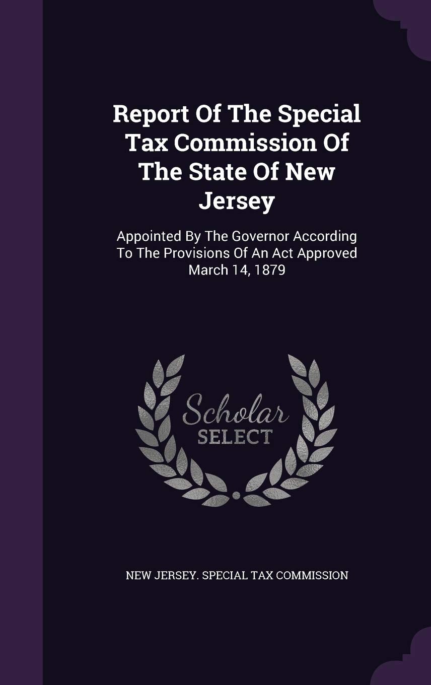 Report of the Special Tax Commission of the State of New Jersey: Appointed by the Governor According to the Provisions of an ACT Approved March 14, 1879 Politics & History